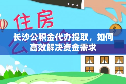 宜都长沙公积金代办提取，如何高效解决资金需求