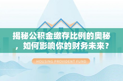 宜都揭秘公积金缴存比例的奥秘，如何影响你的财务未来？
