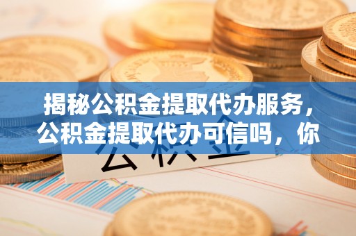 宜都揭秘公积金提取代办服务，公积金提取代办可信吗，你需要知道的真相