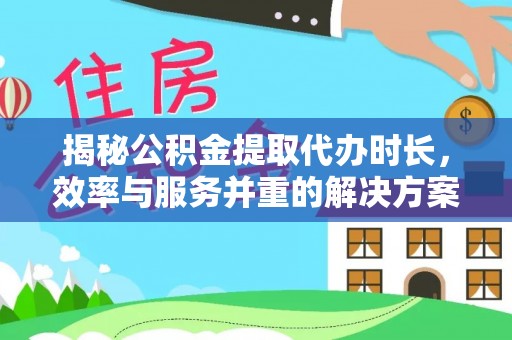 宜都揭秘公积金提取代办时长，效率与服务并重的解决方案