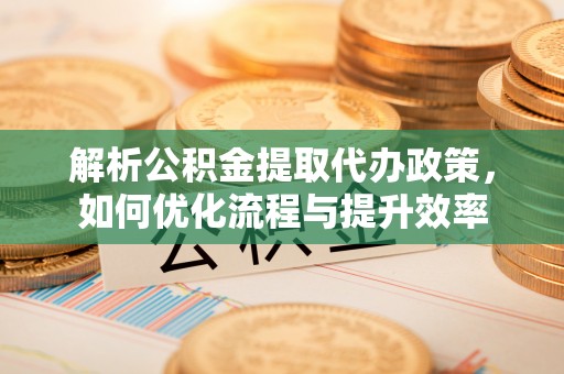 宜都解析公积金提取代办政策，如何优化流程与提升效率