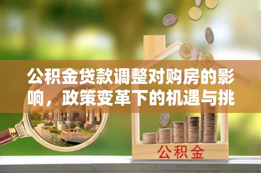 宜都公积金贷款调整对购房的影响，政策变革下的机遇与挑战