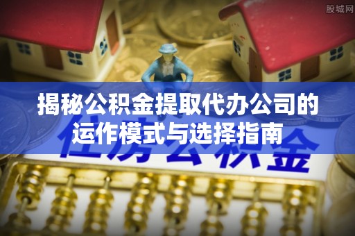宜都揭秘公积金提取代办公司的运作模式与选择指南