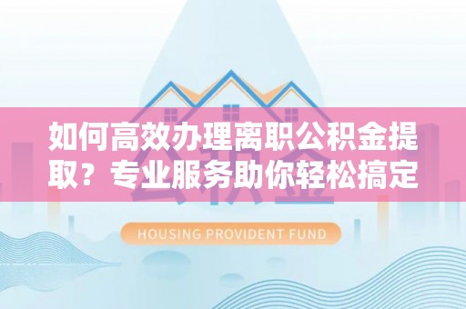 宜都如何高效办理离职公积金提取？专业服务助你轻松搞定