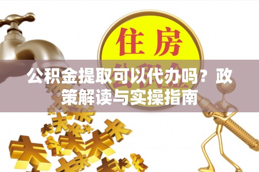 宜都公积金提取可以代办吗？政策解读与实操指南