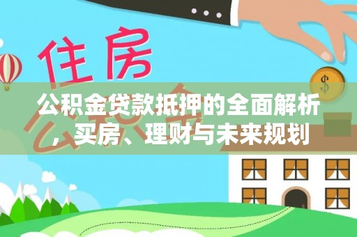 宜都公积金贷款抵押的全面解析，买房、理财与未来规划