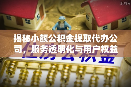 宜都揭秘小额公积金提取代办公司，服务透明化与用户权益保障