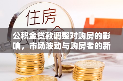 宜都公积金贷款调整对购房的影响，市场波动与购房者的新选择