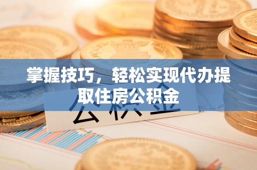 宜都掌握技巧，轻松实现代办提取住房公积金