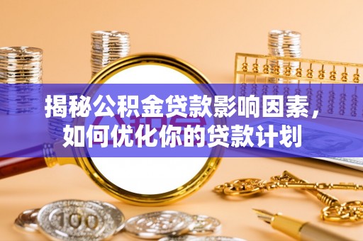 宜都揭秘公积金贷款影响因素，如何优化你的贷款计划