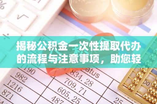 宜都揭秘公积金一次性提取代办的流程与注意事项，助您轻松搞定财务规划