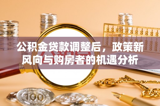 宜都公积金贷款调整后，政策新风向与购房者的机遇分析