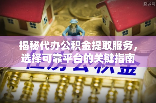 宜都揭秘代办公积金提取服务，选择可靠平台的关键指南