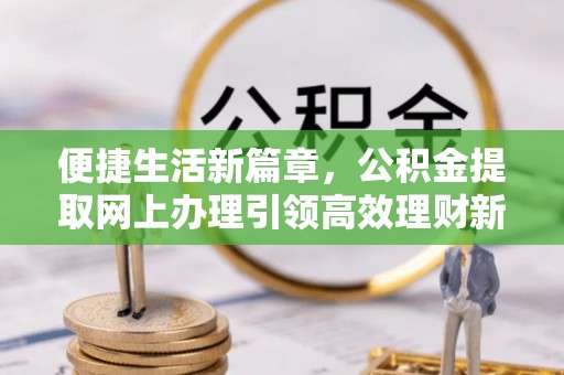宜都便捷生活新篇章，公积金提取网上办理引领高效理财新趋势