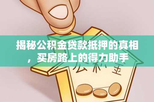 宜都揭秘公积金贷款抵押的真相，买房路上的得力助手