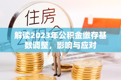 宜都解读2023年公积金缴存基数调整，影响与应对