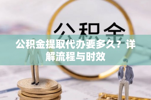 宜都公积金提取代办要多久？详解流程与时效