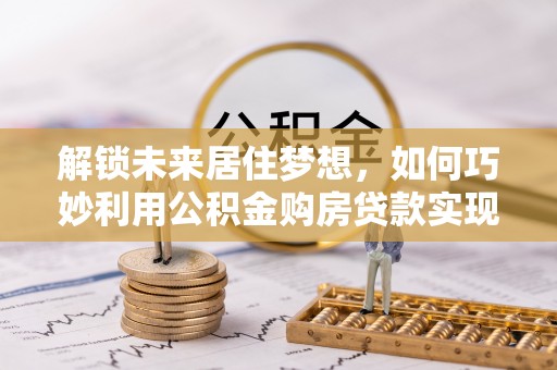 宜都解锁未来居住梦想，如何巧妙利用公积金购房贷款实现房产投资