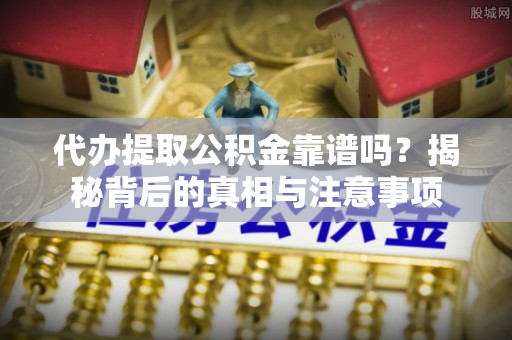 宜都代办提取公积金靠谱吗？揭秘背后的真相与注意事项