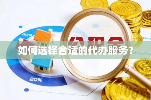 宜都如何选择合适的代办服务？