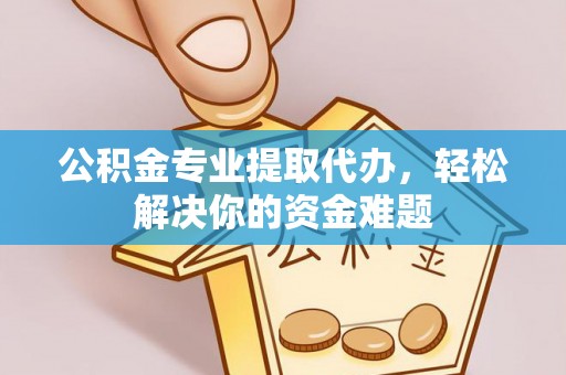 宜都公积金专业提取代办，轻松解决你的资金难题