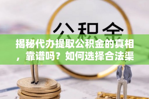 宜都揭秘代办提取公积金的真相，靠谱吗？如何选择合法渠道