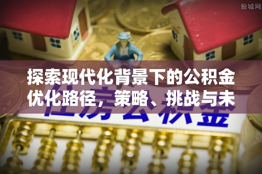 宜都探索现代化背景下的公积金优化路径，策略、挑战与未来展望