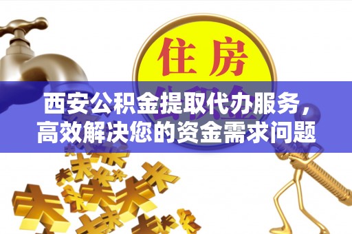 宜都西安公积金提取代办服务，高效解决您的资金需求问题