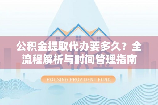宜都公积金提取代办要多久？全流程解析与时间管理指南