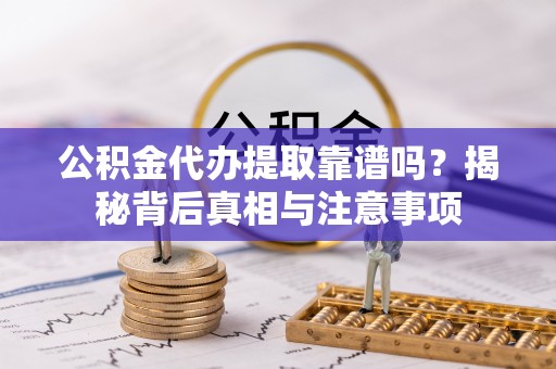 宜都公积金代办提取靠谱吗？揭秘背后真相与注意事项