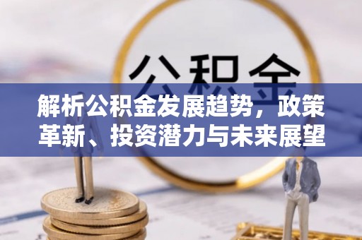 宜都解析公积金发展趋势，政策革新、投资潜力与未来展望