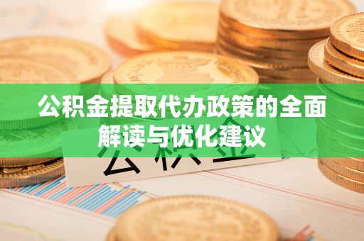 宜都公积金提取代办政策的全面解读与优化建议