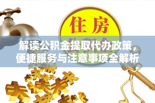 宜都解读公积金提取代办政策，便捷服务与注意事项全解析