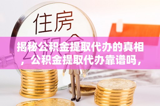 宜都揭秘公积金提取代办的真相，公积金提取代办靠谱吗，如何选择专业服务？