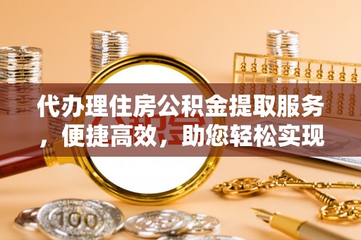 宜都代办理住房公积金提取服务，便捷高效，助您轻松实现资金规划