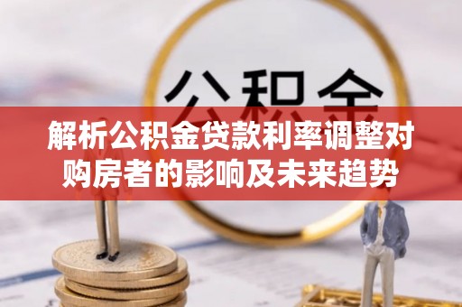 宜都解析公积金贷款利率调整对购房者的影响及未来趋势