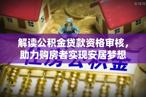 宜都解读公积金贷款资格审核，助力购房者实现安居梦想