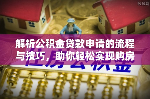 宜都解析公积金贷款申请的流程与技巧，助你轻松实现购房梦想