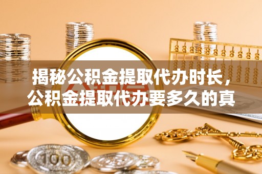 宜都揭秘公积金提取代办时长，公积金提取代办要多久的真相与攻略