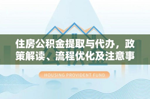宜都住房公积金提取与代办，政策解读、流程优化及注意事项