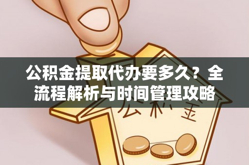 宜都公积金提取代办要多久？全流程解析与时间管理攻略