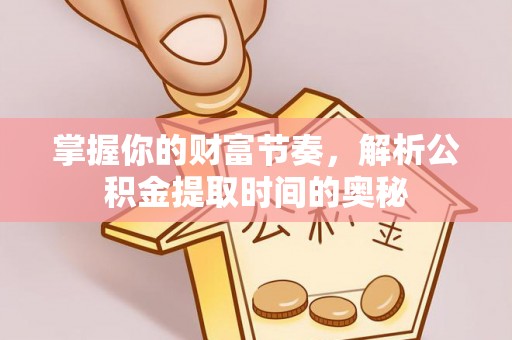 宜都掌握你的财富节奏，解析公积金提取时间的奥秘