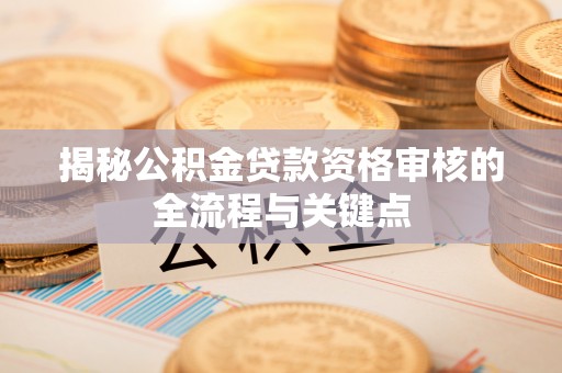 宜都揭秘公积金贷款资格审核的全流程与关键点