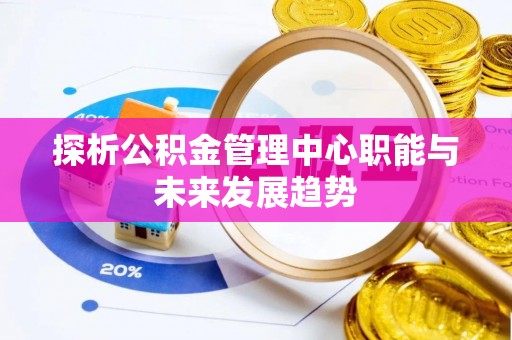 宜都探析公积金管理中心职能与未来发展趋势
