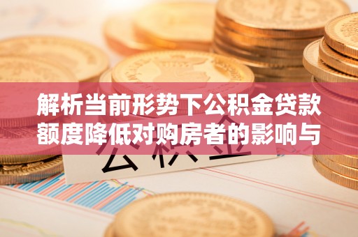 宜都解析当前形势下公积金贷款额度降低对购房者的影响与应对策略