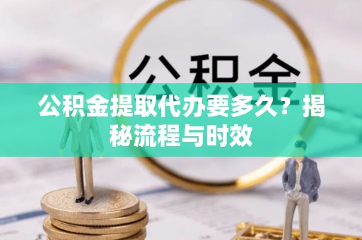 宜都公积金提取代办要多久？揭秘流程与时效