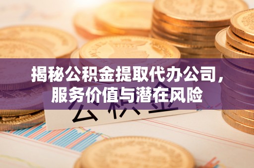 宜都揭秘公积金提取代办公司，服务价值与潜在风险