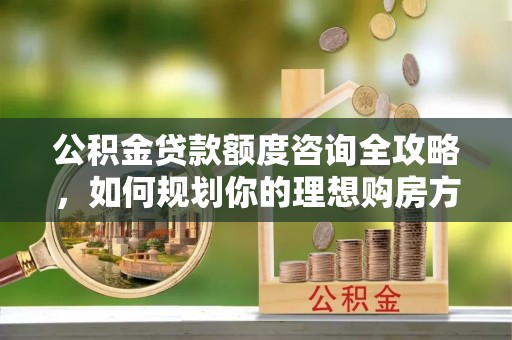 宜都公积金贷款额度咨询全攻略，如何规划你的理想购房方案
