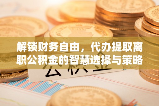 宜都解锁财务自由，代办提取离职公积金的智慧选择与策略