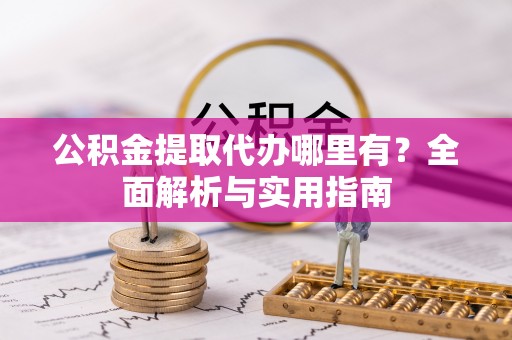 宜都公积金提取代办哪里有？全面解析与实用指南
